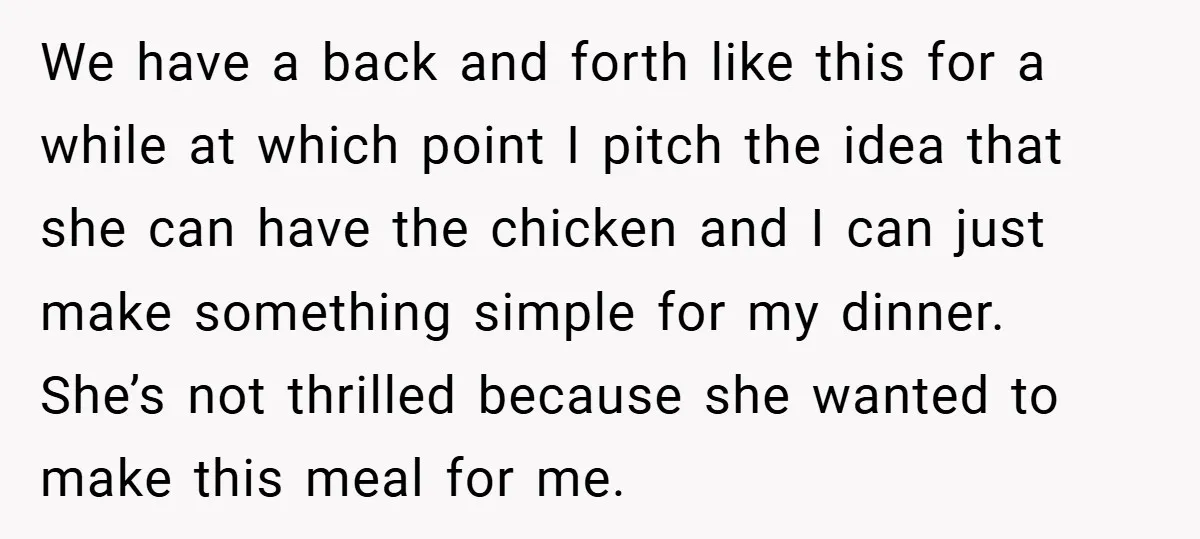 We have a back and forth like this for a while at which point I pitch the idea that she can have the chicken and I can just make something...