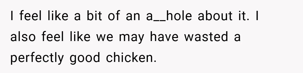I feel like a bit of an a__hole about it. I also feel like we may have wasted a perfectly good chicken.