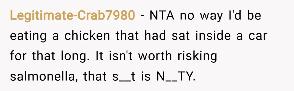 Legitimate-Crab7980 − NTA no way I'd be eating a chicken that had sat inside a car for that long. It isn't worth risking salmonella, that s__t is N__TY.