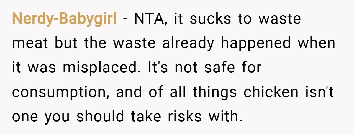 Nerdy-Babygirl − NTA, it sucks to waste meat but the waste already happened when it was misplaced. It's not safe for consumption, and of all things chicken isn't one you...