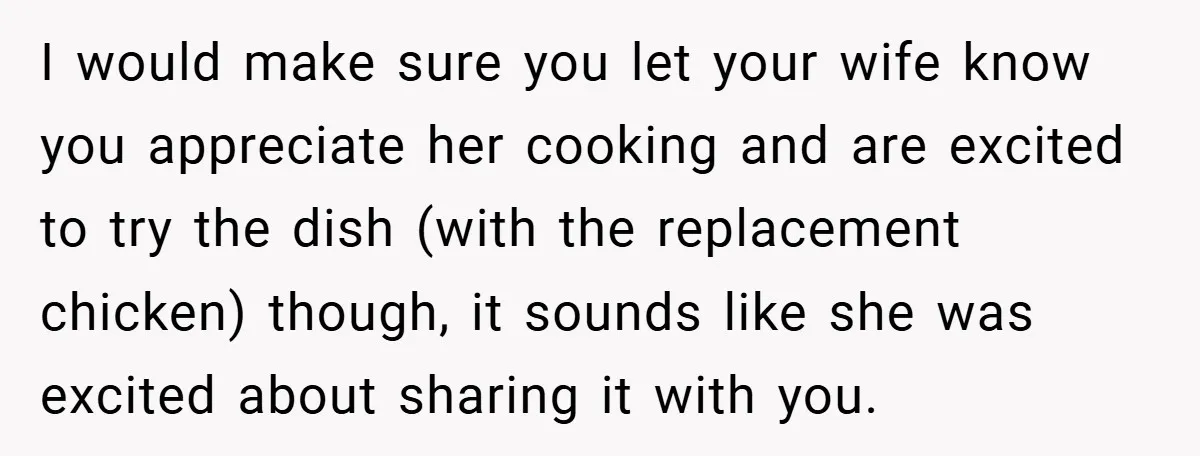 I would make sure you let your wife know you appreciate her cooking and are excited to try the dish (with the replacement chicken) though, it sounds like she was...
