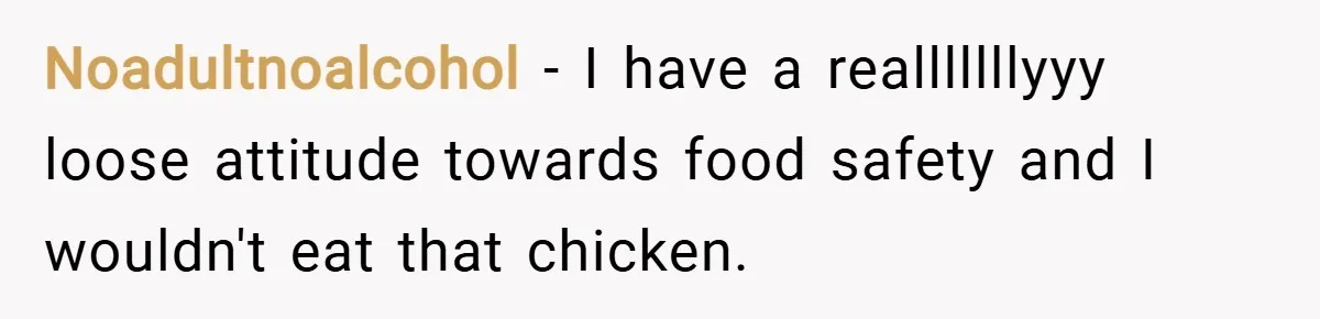 Noadultnoalcohol − I have a realllllllyyy loose attitude towards food safety and I wouldn't eat that chicken.