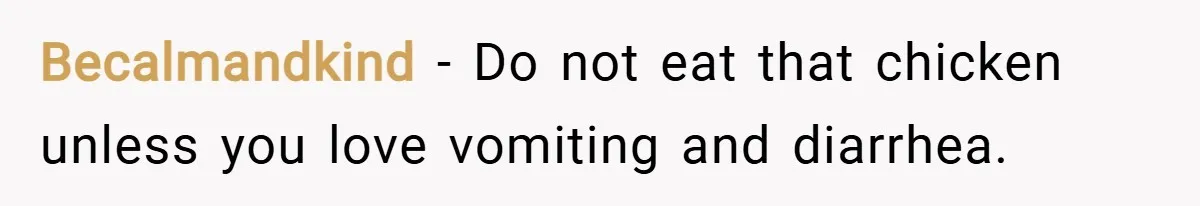 Becalmandkind − Do not eat that chicken unless you love vomiting and diarrhea.