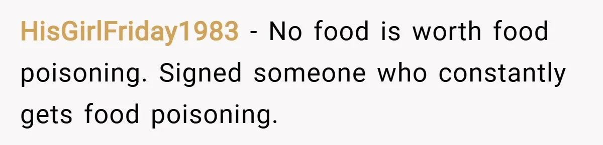 HisGirlFriday1983 − No food is worth food poisoning. Signed someone who constantly gets food poisoning.