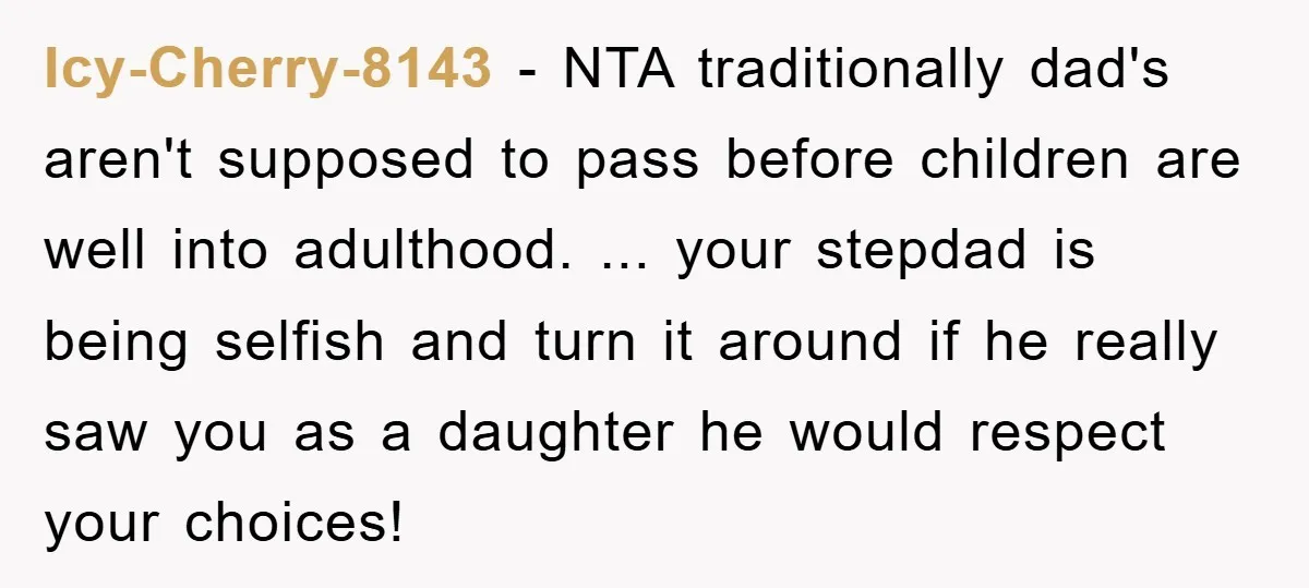 Icy-Cherry-8143 − NTA traditionally dad's aren't supposed to pass before children are well into adulthood. ... your stepdad is being selfish and turn it around if he really saw you...