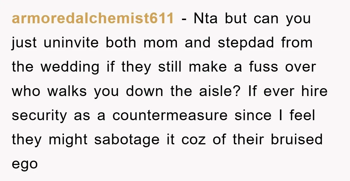 armoredalchemist611 − Nta but can you just uninvite both mom and stepdad from the wedding if they still make a fuss over who walks you down the aisle? If ever...