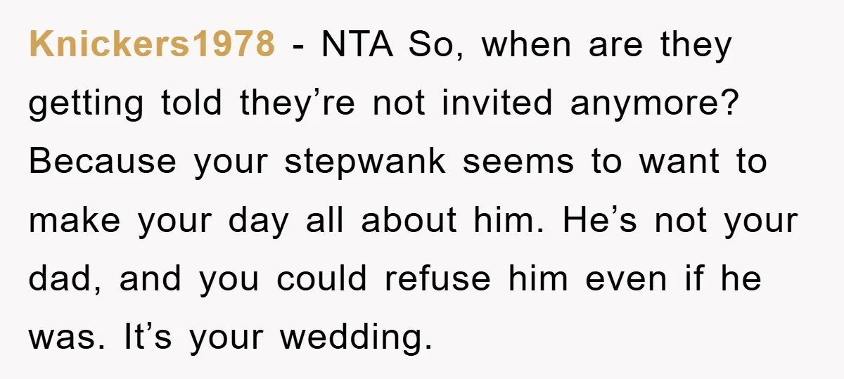 Knickers1978 − NTA So, when are they getting told they’re not invited anymore? Because your stepwank seems to want to make your day all about him. He’s not your dad,...