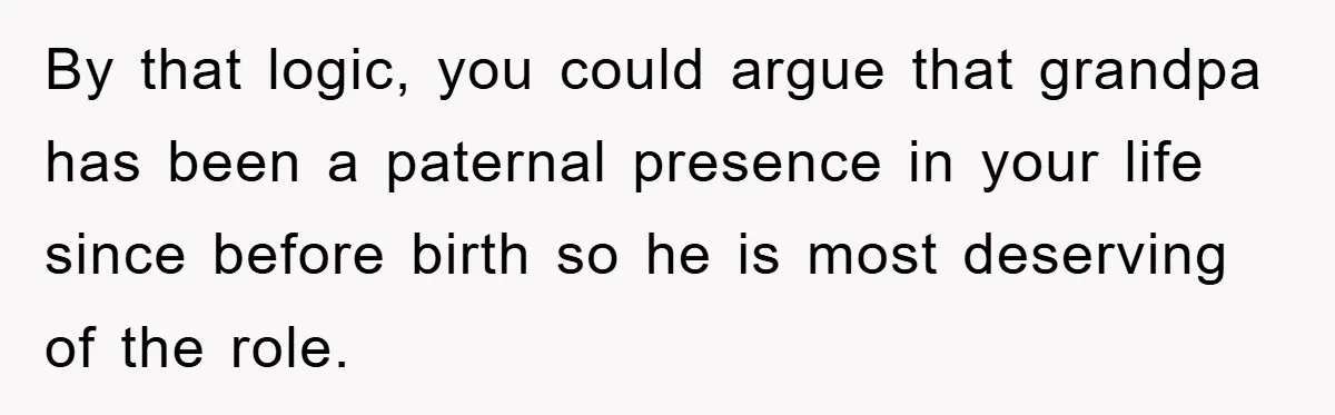 By that logic, you could argue that grandpa has been a paternal presence in your life since before birth so he is most deserving of the role.