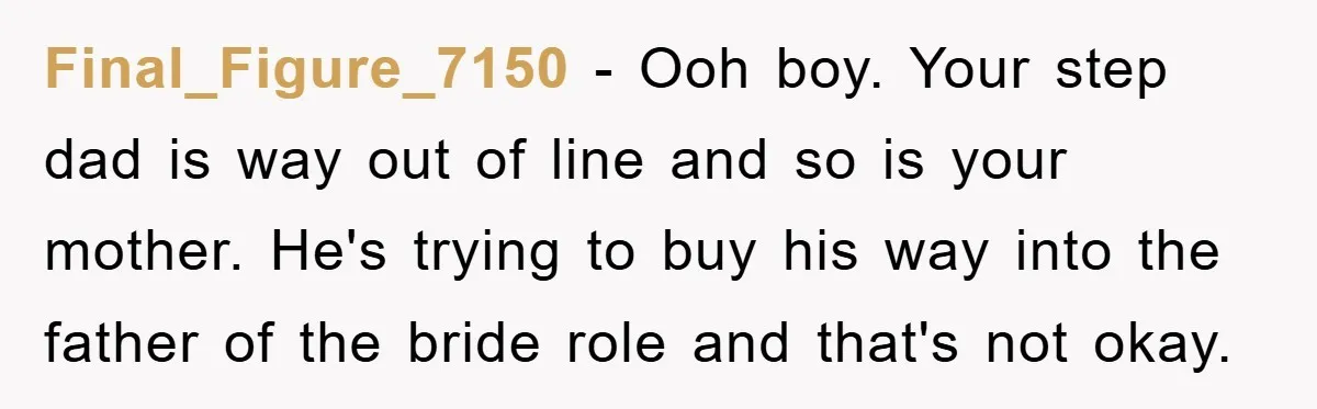 Final_Figure_7150 − Ooh boy. Your step dad is way out of line and so is your mother. He's trying to buy his way into the father of the bride role...