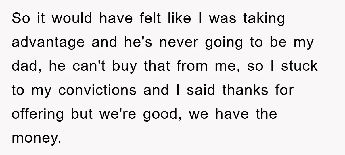 So it would have felt like I was taking advantage and he's never going to be my dad, he can't buy that from me, so I stuck to my convictions...
