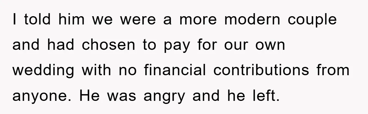 I told him we were a more modern couple and had chosen to pay for our own wedding with no financial contributions from anyone. He was angry and he left.