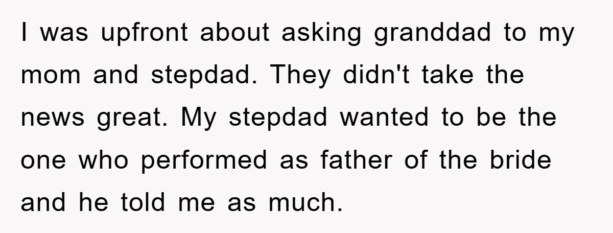 I was upfront about asking granddad to my mom and stepdad. They didn't take the news great. My stepdad wanted to be the one who performed as father of the...