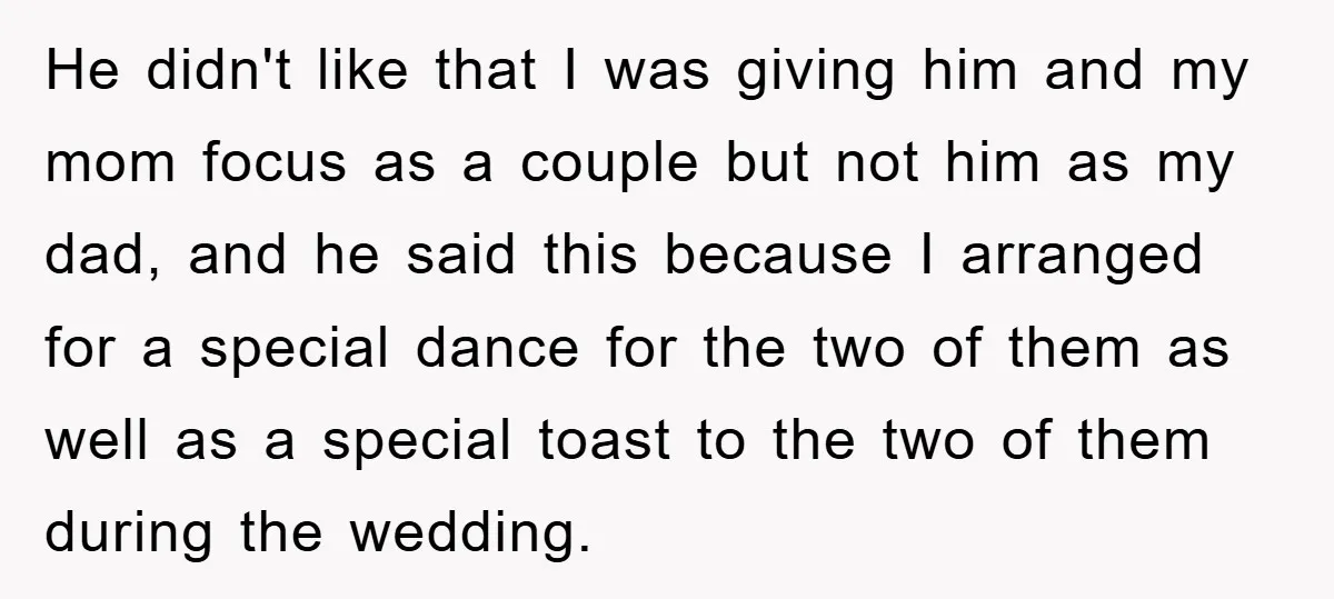 He didn't like that I was giving him and my mom focus as a couple but not him as my dad, and he said this because I arranged for a...
