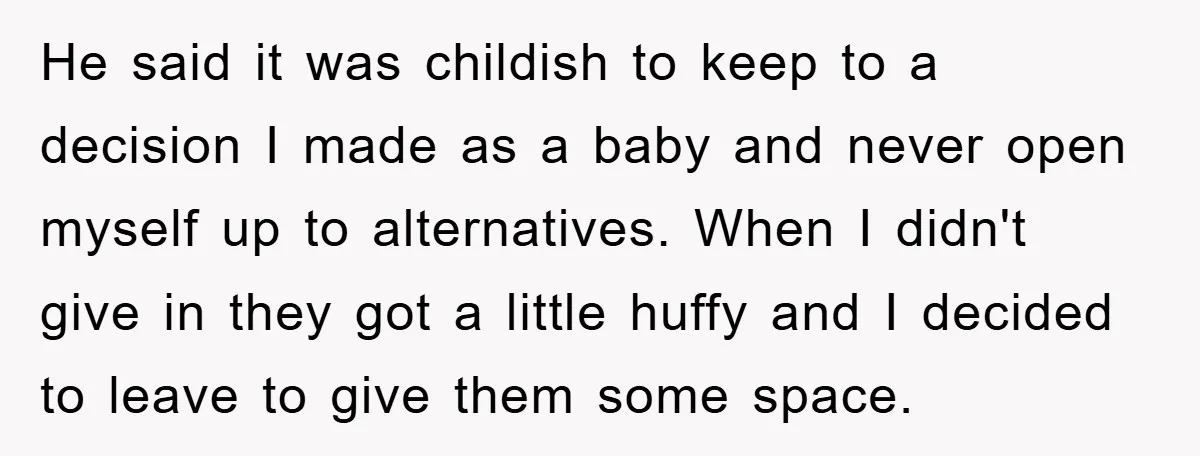 He said it was childish to keep to a decision I made as a baby and never open myself up to alternatives. When I didn't give in they got a...