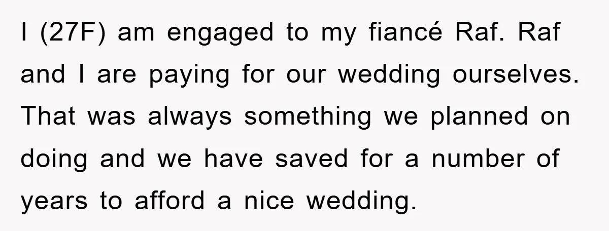 I (27F) am engaged to my fiancé Raf. Raf and I are paying for our wedding ourselves. That was always something we planned on doing and we have saved for...