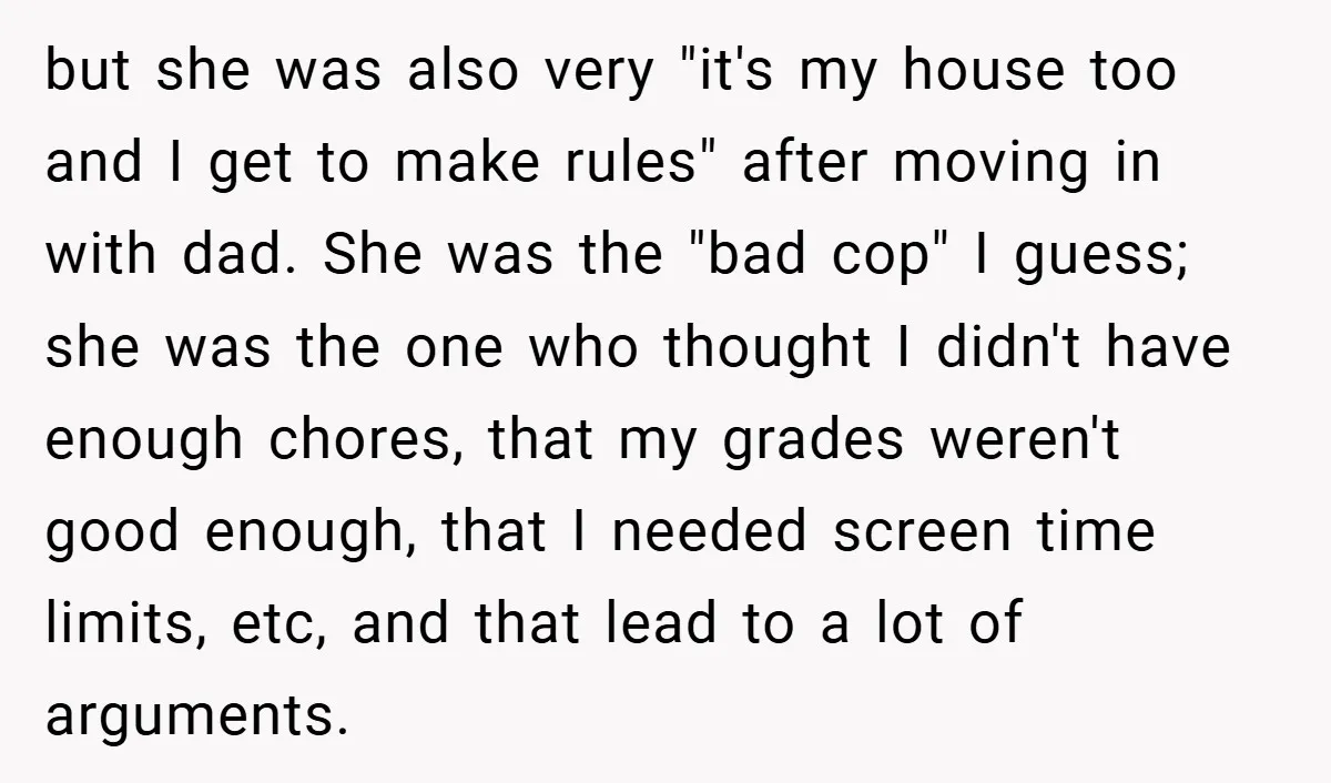 but she was also very "it's my house too and I get to make rules" after moving in with dad. She was the "bad cop" I guess; she was the...