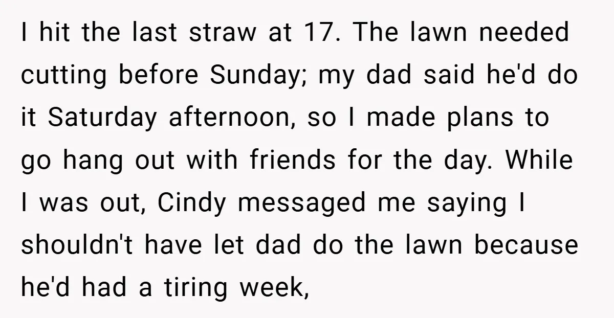 I hit the last straw at 17. The lawn needed cutting before Sunday; my dad said he'd do it Saturday afternoon, so I made plans to go hang out with...