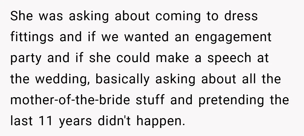 She was asking about coming to dress fittings and if we wanted an engagement party and if she could make a speech at the wedding, basically asking about all the...