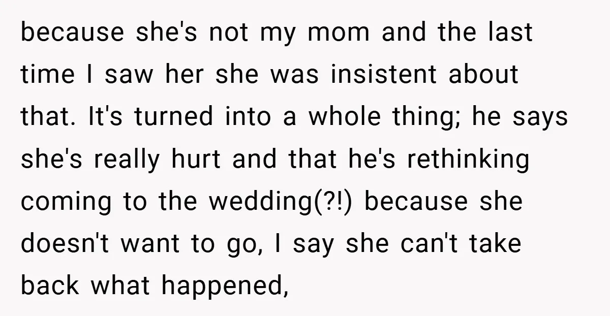 because she's not my mom and the last time I saw her she was insistent about that. It's turned into a whole thing; he says she's really hurt and that...