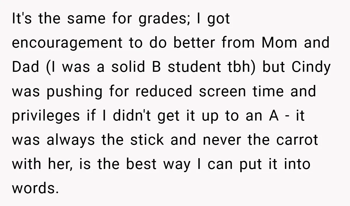 It's the same for grades; I got encouragement to do better from Mom and Dad (I was a solid B student tbh) but Cindy was pushing for reduced screen time...