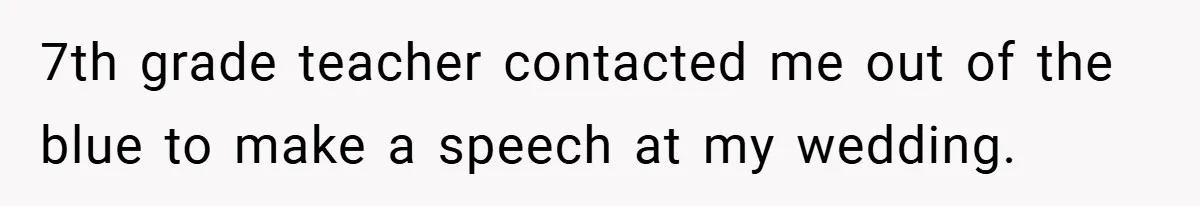 7th grade teacher contacted me out of the blue to make a speech at my wedding.
