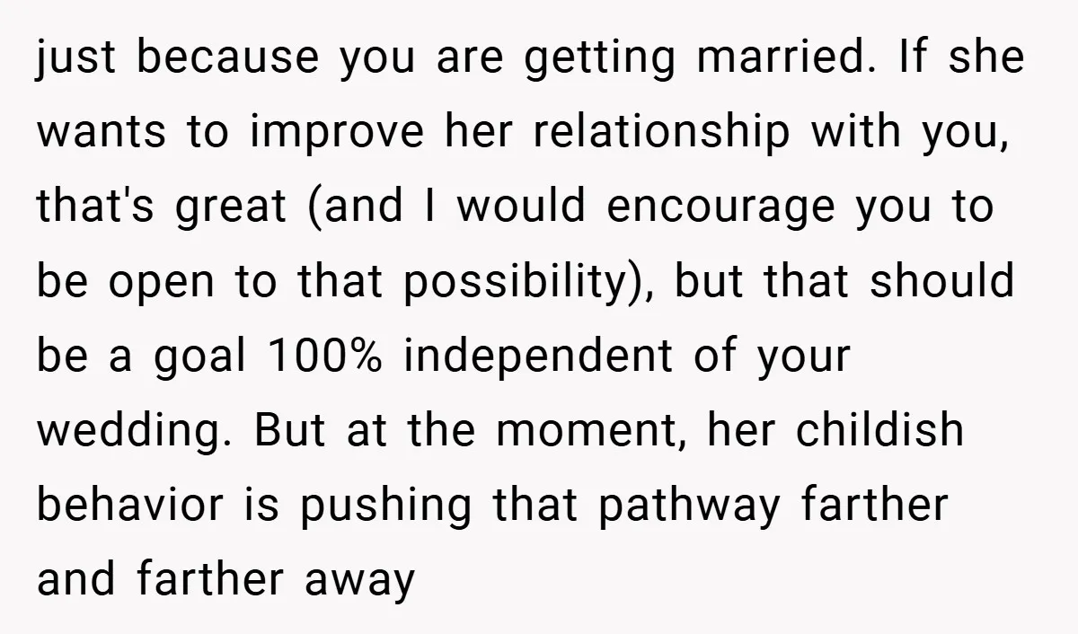 just because you are getting married. If she wants to improve her relationship with you, that's great (and I would encourage you to be open to that possibility), but that...