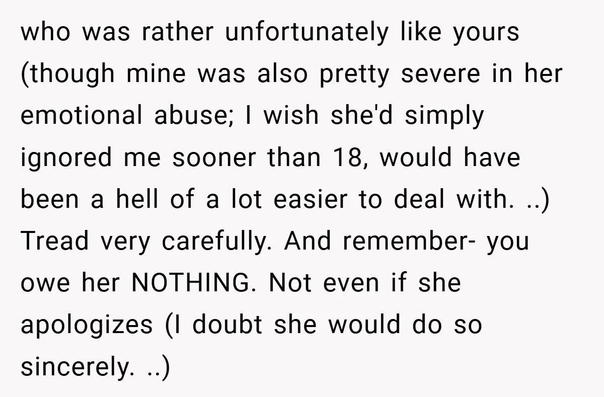 who was rather unfortunately like yours (though mine was also pretty severe in her emotional abuse; I wish she'd simply ignored me sooner than 18, would have been a hell...