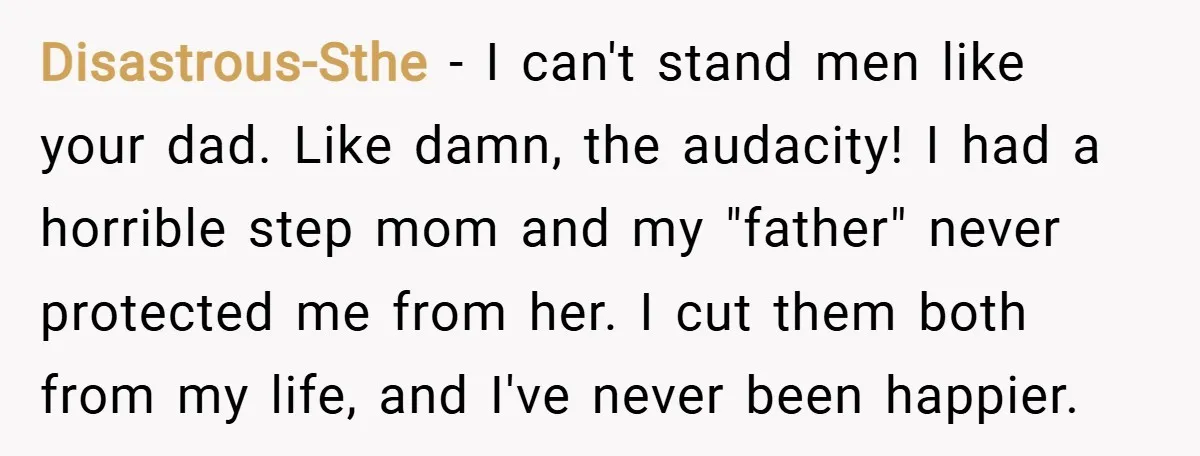 Disastrous-Sthe − I can't stand men like your dad. Like damn, the audacity! I had a horrible step mom and my "father" never protected me from her. I cut them...