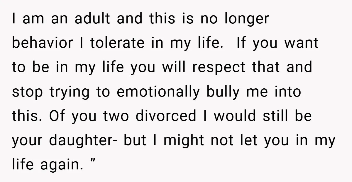 I am an adult and this is no longer behavior I tolerate in my life. If you want to be in my life you will respect that and stop trying...