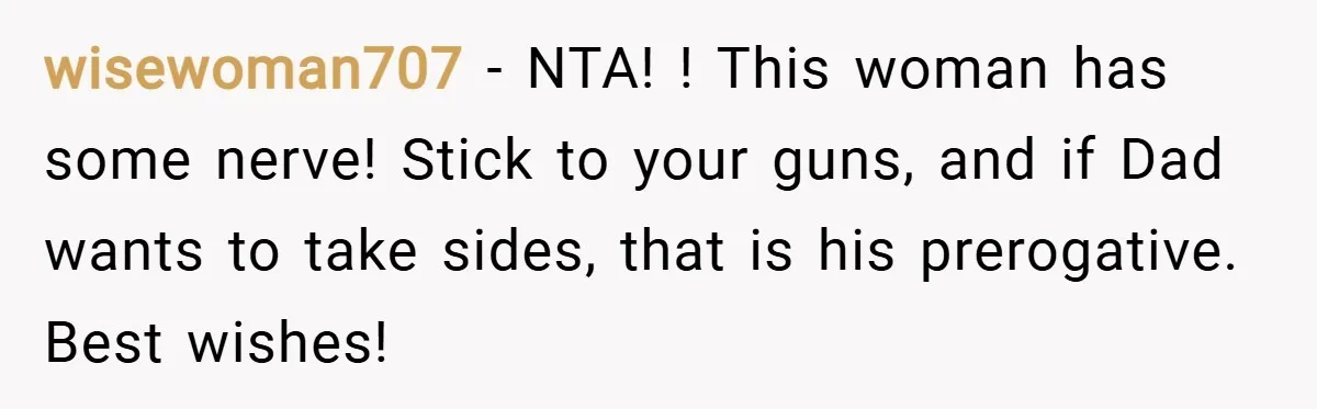 wisewoman707 − NTA! ! This woman has some nerve! Stick to your guns, and if Dad wants to take sides, that is his prerogative. Best wishes!