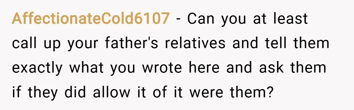 AffectionateCold6107 − Can you at least call up your father's relatives and tell them exactly what you wrote here and ask them if they did allow it of it were...