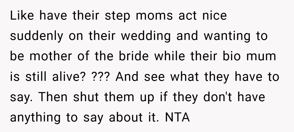 Like have their step moms act nice suddenly on their wedding and wanting to be mother of the bride while their bio mum is still alive? ??? And see what...