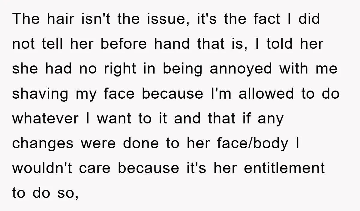 The hair isn't the issue, it's the fact I did not tell her before hand that is, I told her she had no right in being annoyed with me shaving...
