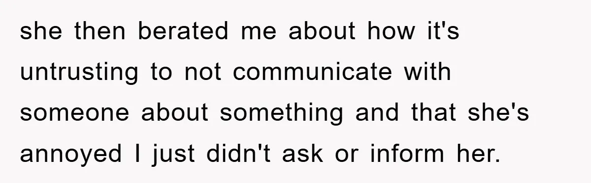 she then berated me about how it's untrusting to not communicate with someone about something and that she's annoyed I just didn't ask or inform her.