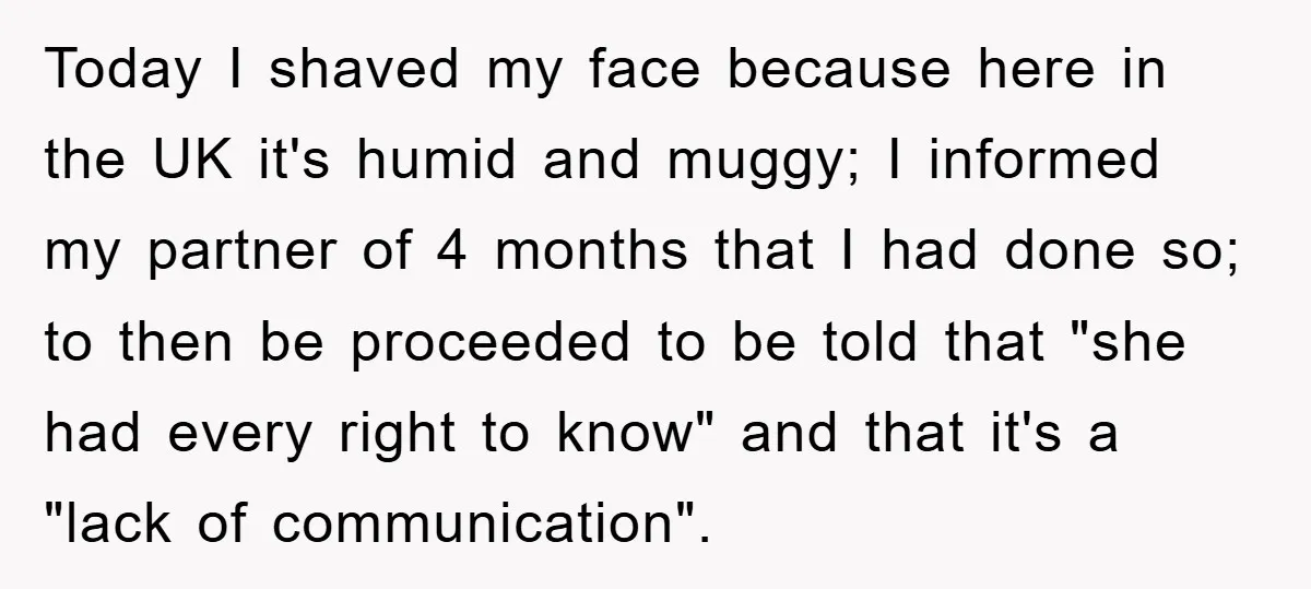 Today I shaved my face because here in the UK it's humid and muggy; I informed my partner of 4 months that I had done so; to then be proceeded...