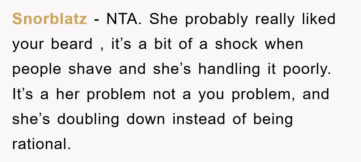 Snorblatz − NTA. She probably really liked your beard , it’s a bit of a shock when people shave and she’s handling it poorly. It’s a her problem not a...
