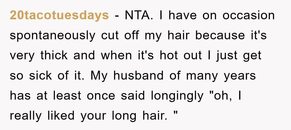 20tacotuesdays − NTA. I have on occasion spontaneously cut off my hair because it's very thick and when it's hot out I just get so sick of it. My husband...