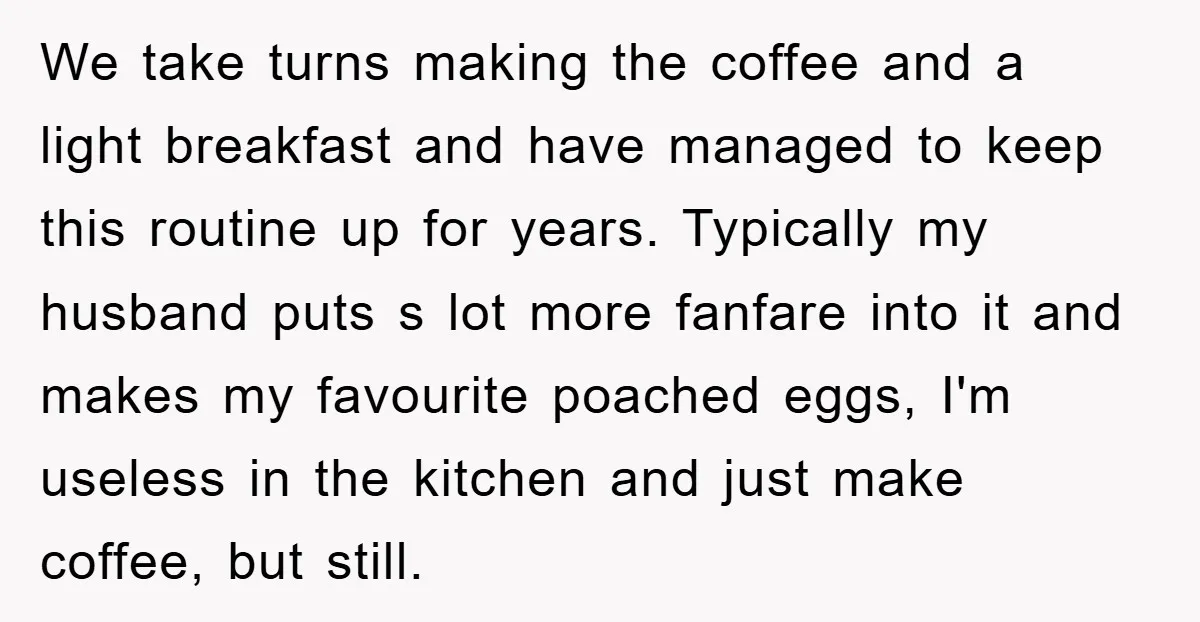 We take turns making the coffee and a light breakfast and have managed to keep this routine up for years. Typically my husband puts s lot more fanfare into it...