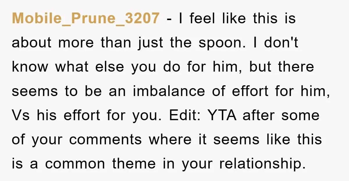 Mobile_Prune_3207 − I feel like this is about more than just the spoon. I don't know what else you do for him, but there seems to be an imbalance of...