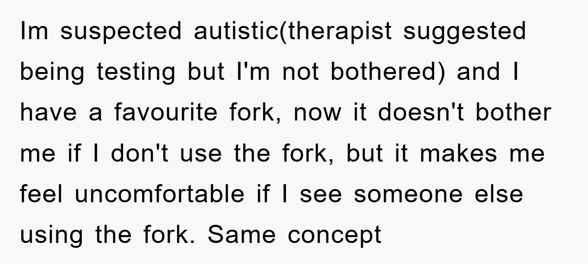Im suspected autistic(therapist suggested being testing but I'm not bothered) and I have a favourite fork, now it doesn't bother me if I don't use the fork, but it makes...