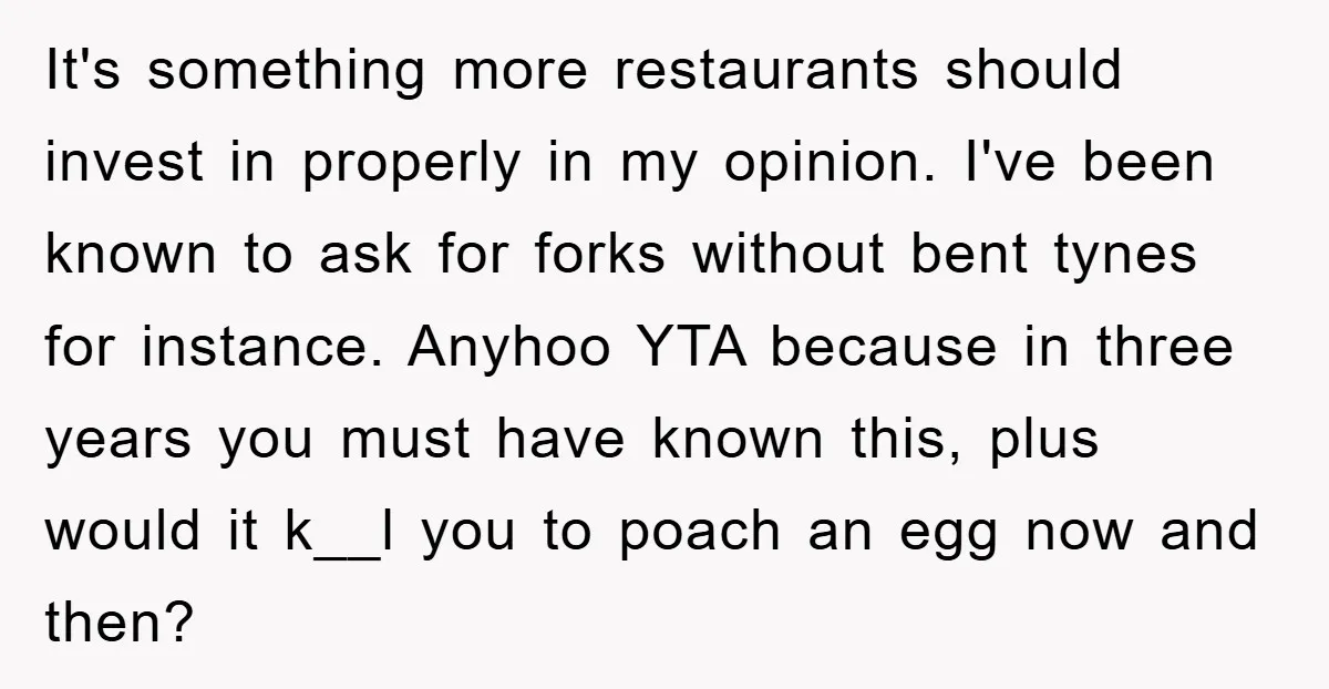 It's something more restaurants should invest in properly in my opinion. I've been known to ask for forks without bent tynes for instance. Anyhoo YTA because in three years you...