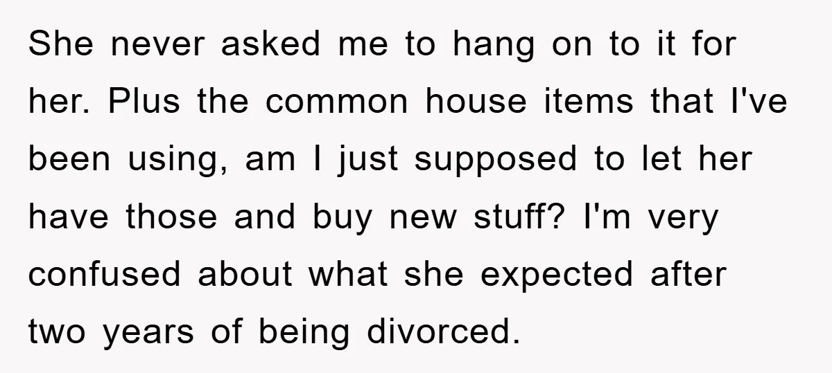 She never asked me to hang on to it for her. Plus the common house items that I've been using, am I just supposed to let her have those and...