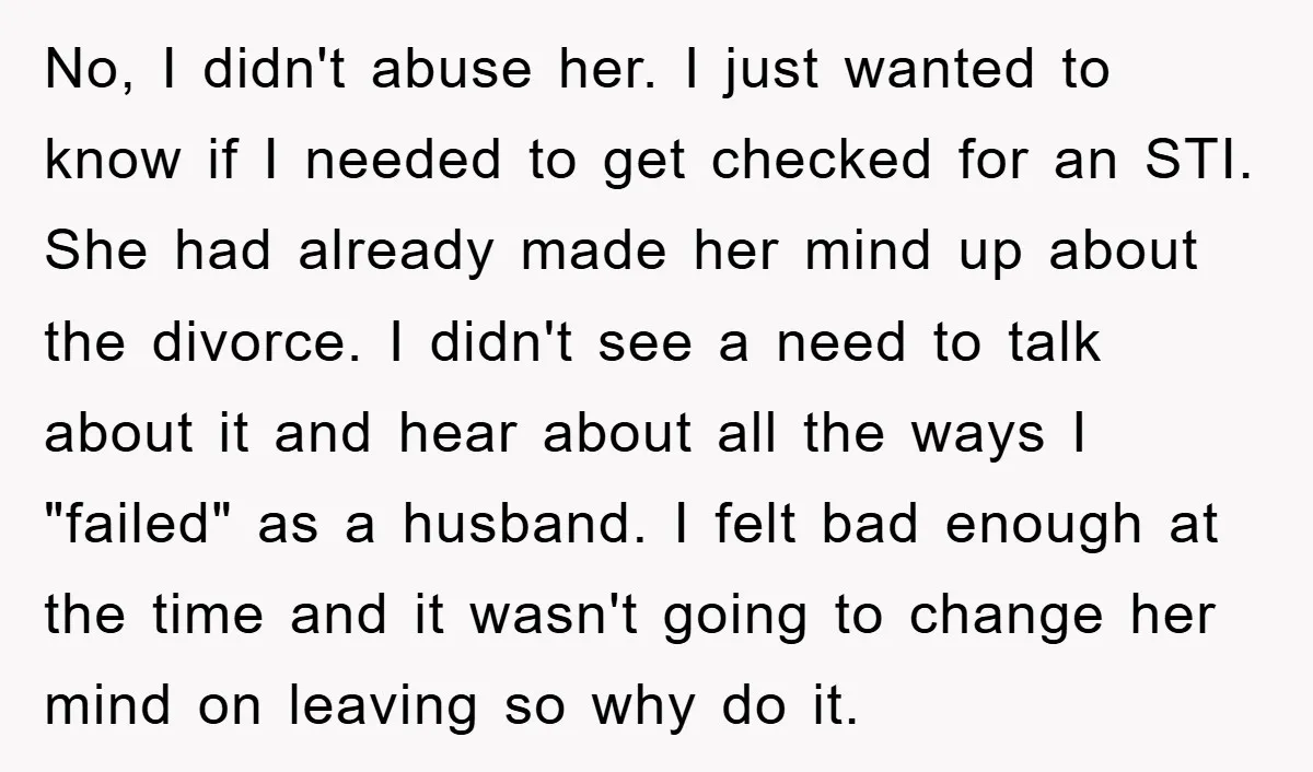 No, I didn't abuse her. I just wanted to know if I needed to get checked for an STI. She had already made her mind up about the divorce. I...