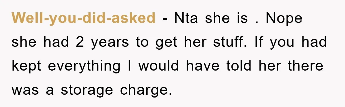 Well-you-did-asked − Nta she is . Nope she had 2 years to get her stuff. If you had kept everything I would have told her there was a storage charge.
