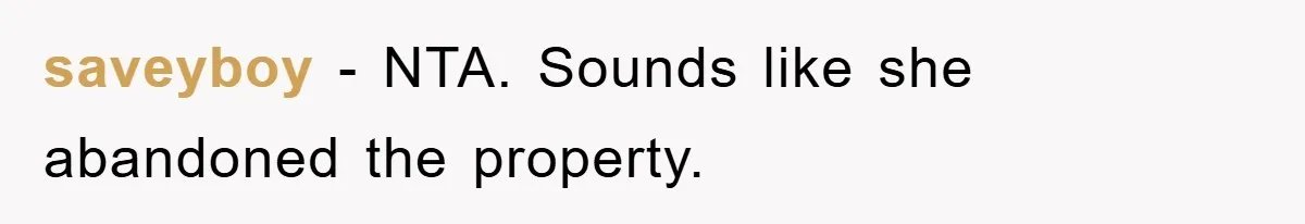 saveyboy − NTA. Sounds like she abandoned the property.