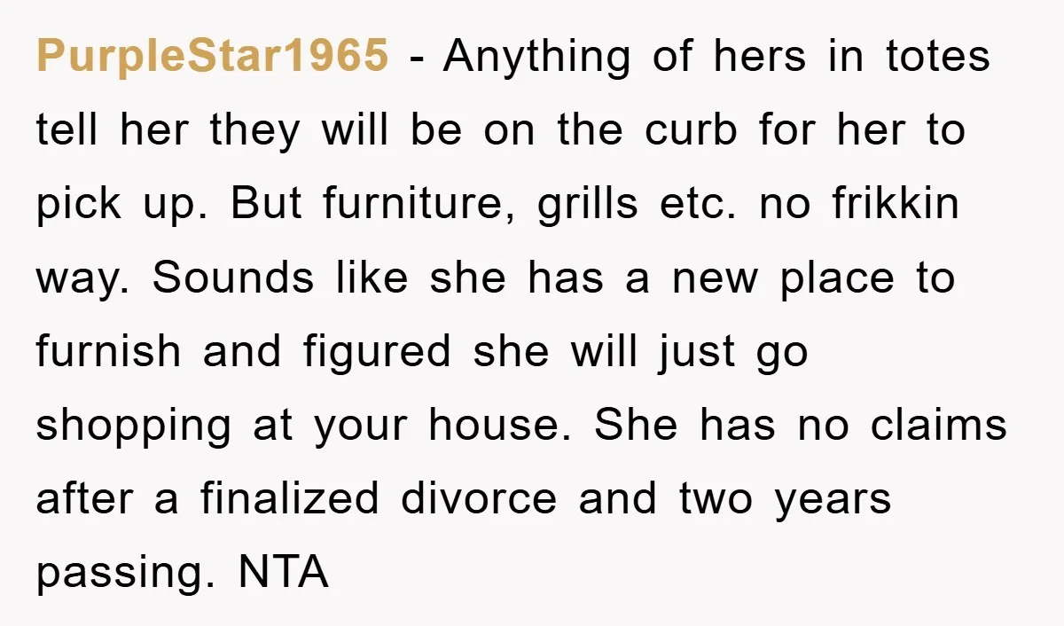 PurpleStar1965 − Anything of hers in totes tell her they will be on the curb for her to pick up. But furniture, grills etc. no frikkin way. Sounds like she...