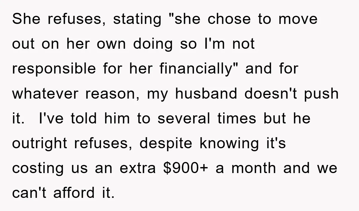 She refuses, stating "she chose to move out on her own doing so I'm not responsible for her financially" and for whatever reason, my husband doesn't push it. I've told...