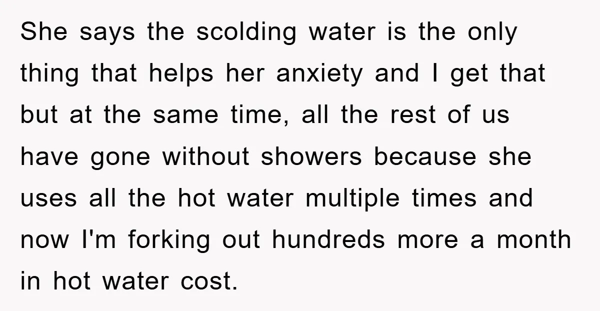She says the scolding water is the only thing that helps her anxiety and I get that but at the same time, all the rest of us have gone without...