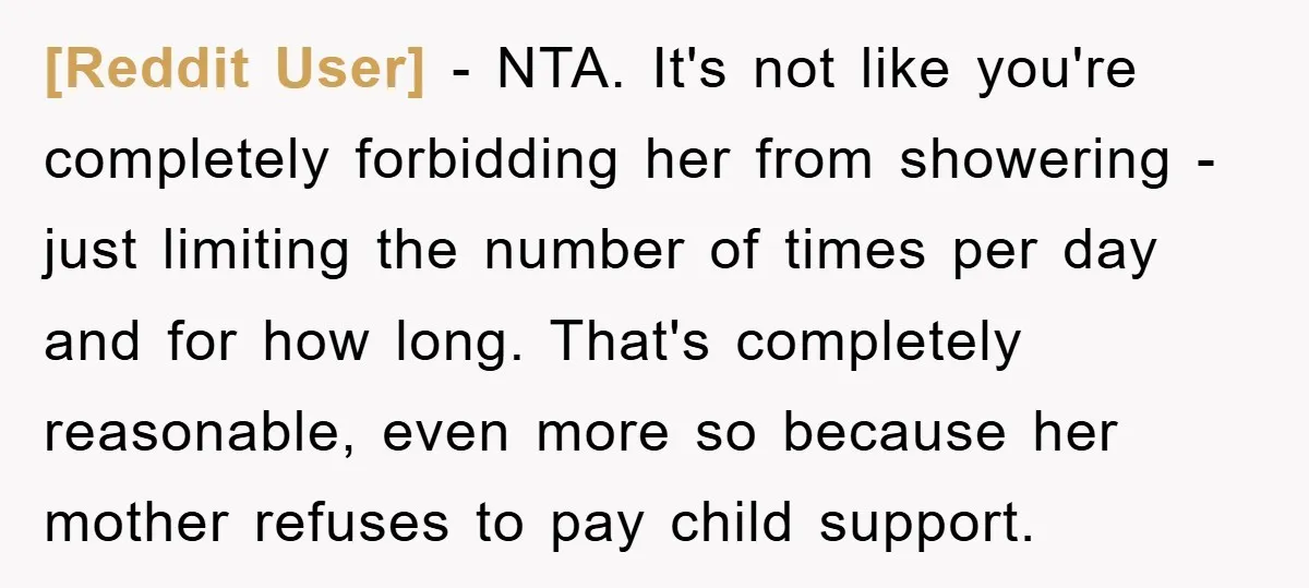 [Reddit User] − NTA. It's not like you're completely forbidding her from showering - just limiting the number of times per day and for how long. That's completely reasonable, even...