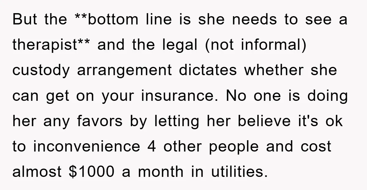But the **bottom line is she needs to see a therapist** and the legal (not informal) custody arrangement dictates whether she can get on your insurance. No one is doing...
